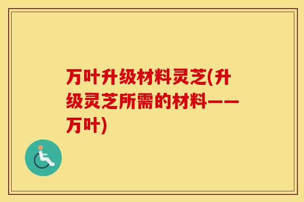 万叶升级材料灵芝(升级灵芝所需的材料——万叶)