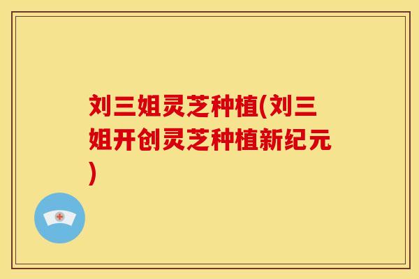 刘三姐灵芝种植(刘三姐开创灵芝种植新纪元)