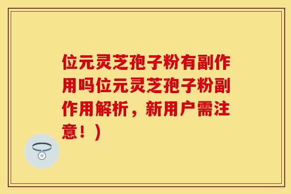 位元灵芝孢子粉有副作用吗位元灵芝孢子粉副作用解析，新用户需注意！)