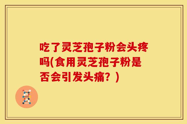 吃了灵芝孢子粉会头疼吗(食用灵芝孢子粉是否会引发头痛？)