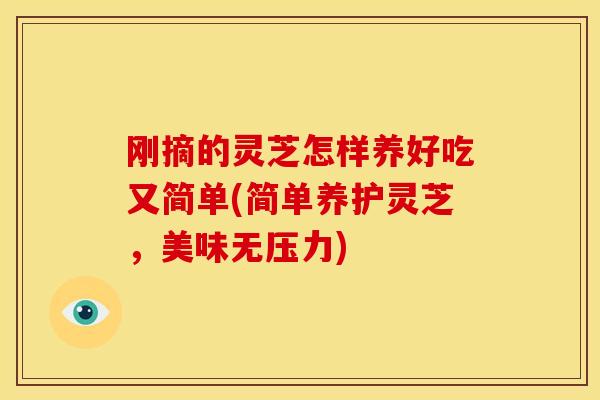 刚摘的灵芝怎样养好吃又简单(简单养护灵芝，美味无压力)