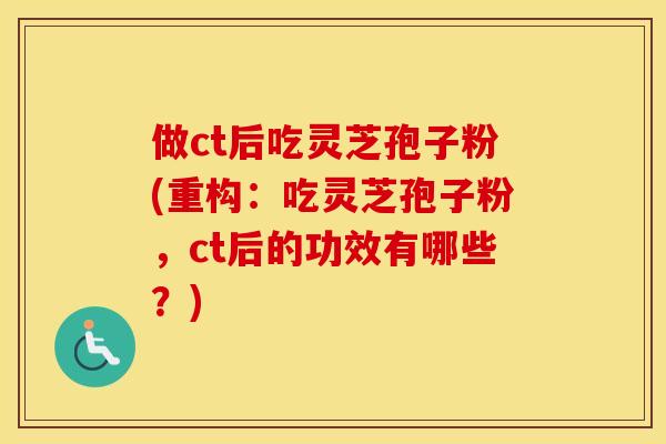 做ct后吃灵芝孢子粉(重构：吃灵芝孢子粉，ct后的功效有哪些？)