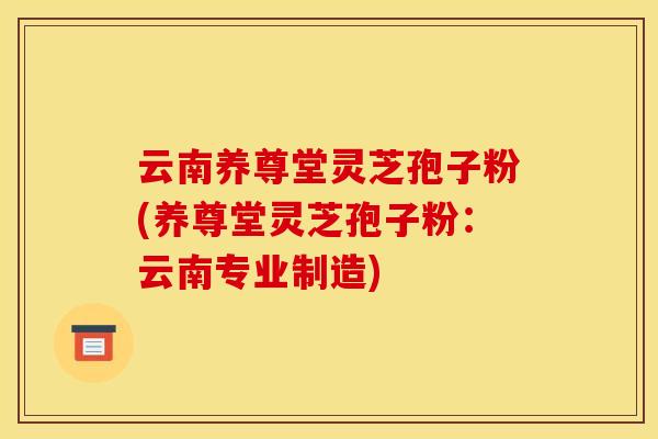 云南养尊堂灵芝孢子粉(养尊堂灵芝孢子粉：云南专业制造)