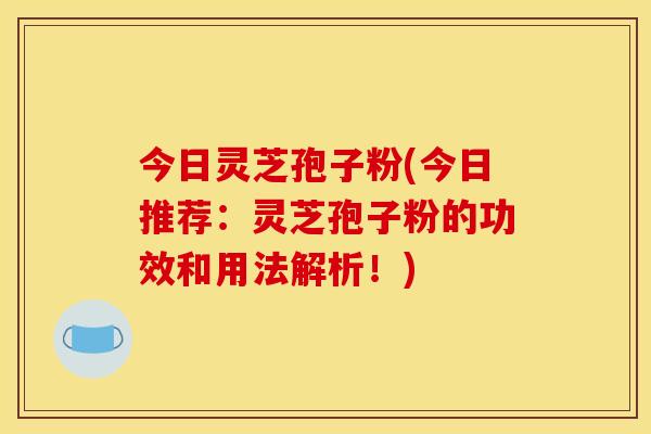 今日灵芝孢子粉(今日推荐：灵芝孢子粉的功效和用法解析！)