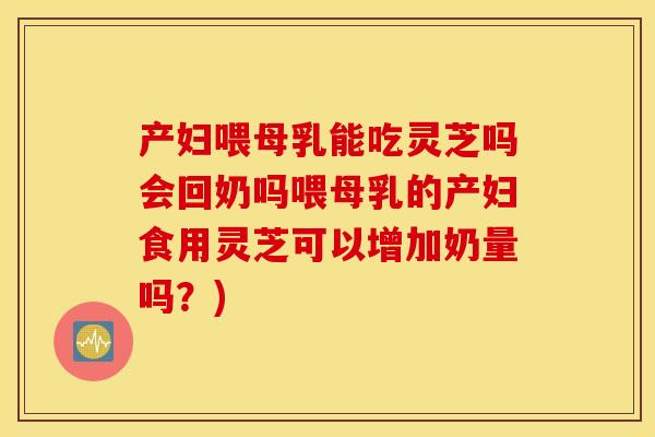 产妇喂母乳能吃灵芝吗会回奶吗喂母乳的产妇食用灵芝可以增加奶量吗？)