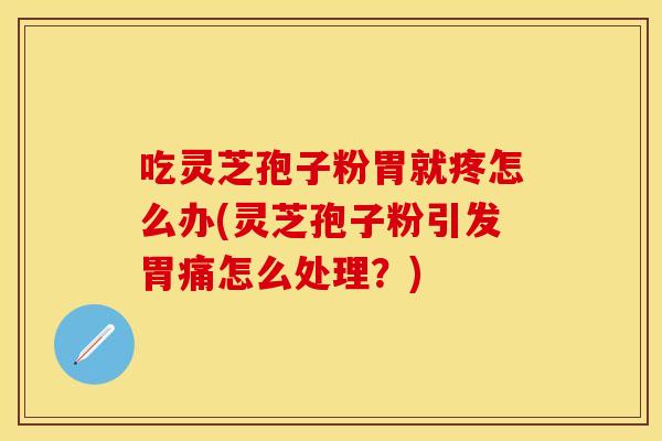 吃灵芝孢子粉胃就疼怎么办(灵芝孢子粉引发胃痛怎么处理？)