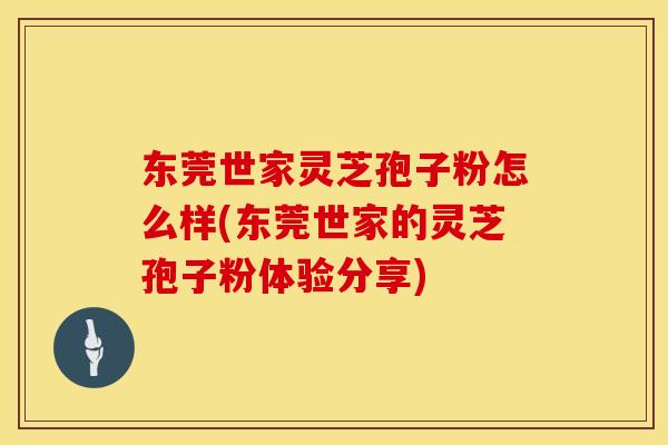 东莞世家灵芝孢子粉怎么样(东莞世家的灵芝孢子粉体验分享)