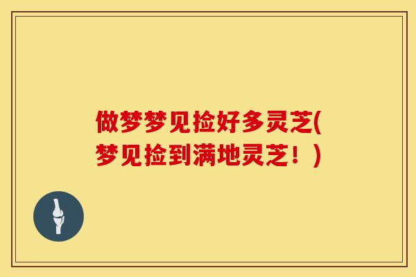 做梦梦见捡好多灵芝(梦见捡到满地灵芝！)