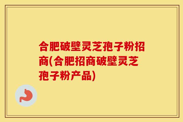 合肥破壁灵芝孢子粉招商(合肥招商破壁灵芝孢子粉产品)