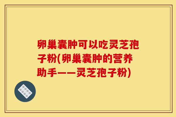 卵巢囊肿可以吃灵芝孢子粉(卵巢囊肿的营养助手——灵芝孢子粉)