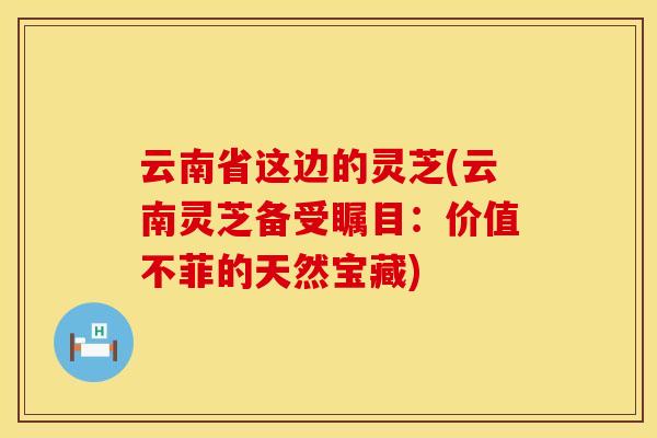 云南省这边的灵芝(云南灵芝备受瞩目：价值不菲的天然宝藏)