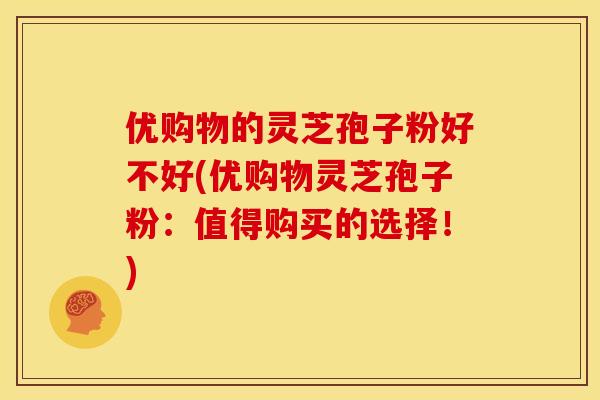 优购物的灵芝孢子粉好不好(优购物灵芝孢子粉：值得购买的选择！)