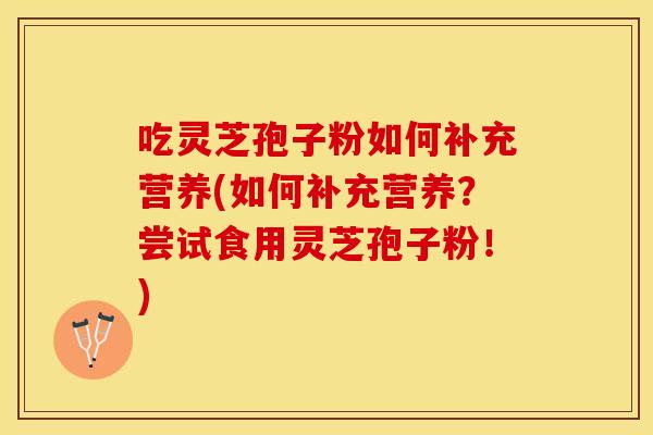 吃灵芝孢子粉如何补充营养(如何补充营养？尝试食用灵芝孢子粉！)