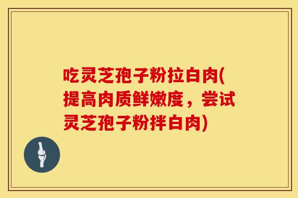 吃灵芝孢子粉拉白肉(提高肉质鲜嫩度，尝试灵芝孢子粉拌白肉)