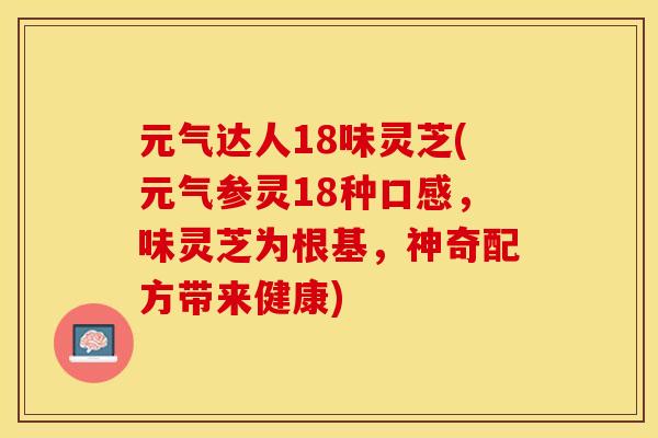元气达人18味灵芝(元气参灵18种口感，味灵芝为根基，神奇配方带来健康)