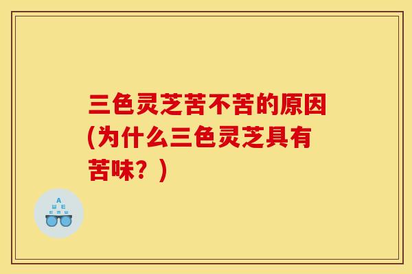三色灵芝苦不苦的原因(为什么三色灵芝具有苦味？)