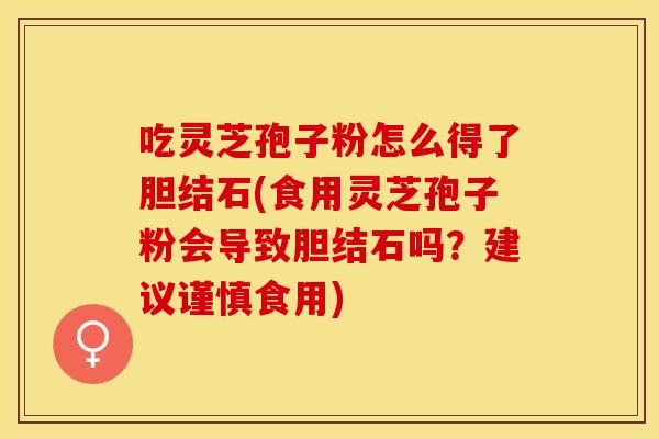 吃灵芝孢子粉怎么得了胆结石(食用灵芝孢子粉会导致胆结石吗？建议谨慎食用)