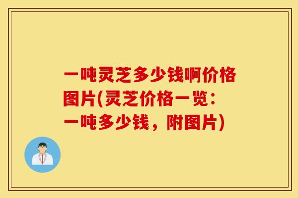 一吨灵芝多少钱啊价格图片(灵芝价格一览：一吨多少钱，附图片)