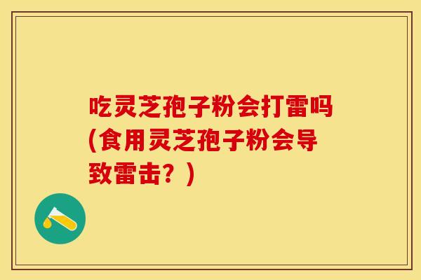 吃灵芝孢子粉会打雷吗(食用灵芝孢子粉会导致雷击？)