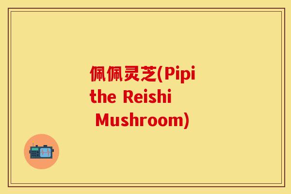 佩佩灵芝(Pipi the Reishi Mushroom)