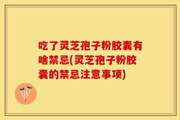 吃了灵芝孢子粉胶囊有啥禁忌(灵芝孢子粉胶囊的禁忌注意事项)