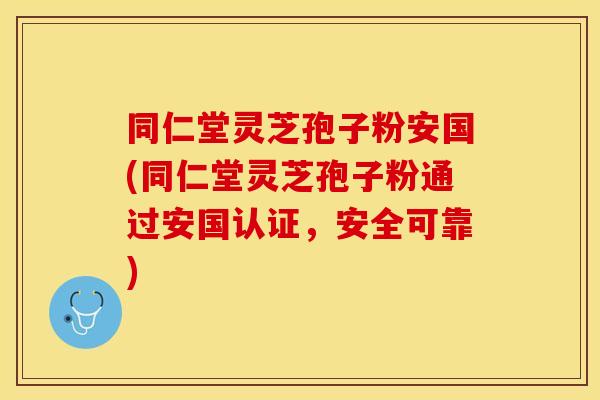 同仁堂灵芝孢子粉安国(同仁堂灵芝孢子粉通过安国认证，安全可靠)