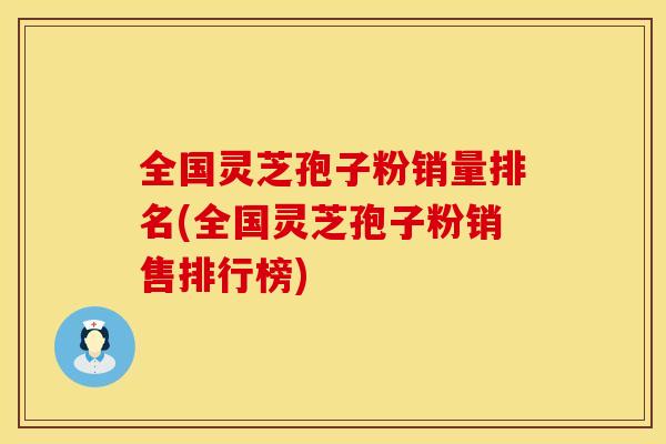 全国灵芝孢子粉销量排名(全国灵芝孢子粉销售排行榜)