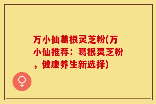 万小仙葛根灵芝粉(万小仙推荐：葛根灵芝粉，健康养生新选择)