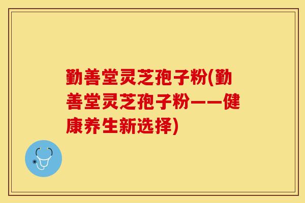 勤善堂灵芝孢子粉(勤善堂灵芝孢子粉——健康养生新选择)