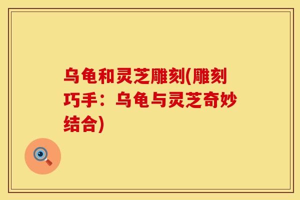 乌龟和灵芝雕刻(雕刻巧手：乌龟与灵芝奇妙结合)