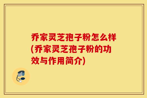 乔家灵芝孢子粉怎么样(乔家灵芝孢子粉的功效与作用简介)