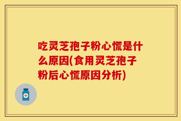 吃灵芝孢子粉心慌是什么原因(食用灵芝孢子粉后心慌原因分析)