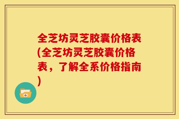 全芝坊灵芝胶囊价格表(全芝坊灵芝胶囊价格表，了解全系价格指南)
