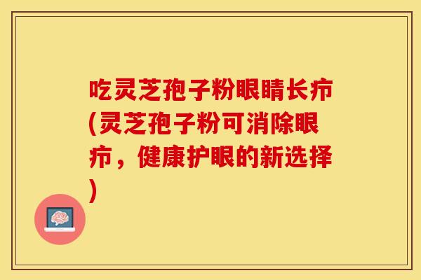 吃灵芝孢子粉眼睛长疖(灵芝孢子粉可消除眼疖，健康护眼的新选择)