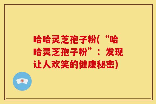 哈哈灵芝孢子粉(“哈哈灵芝孢子粉”：发现让人欢笑的健康秘密)