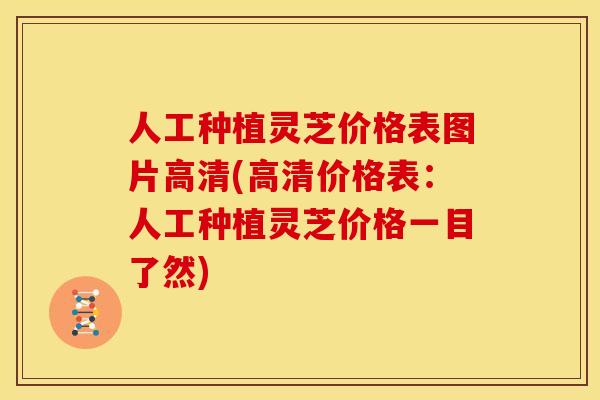 人工种植灵芝价格表图片高清(高清价格表：人工种植灵芝价格一目了然)