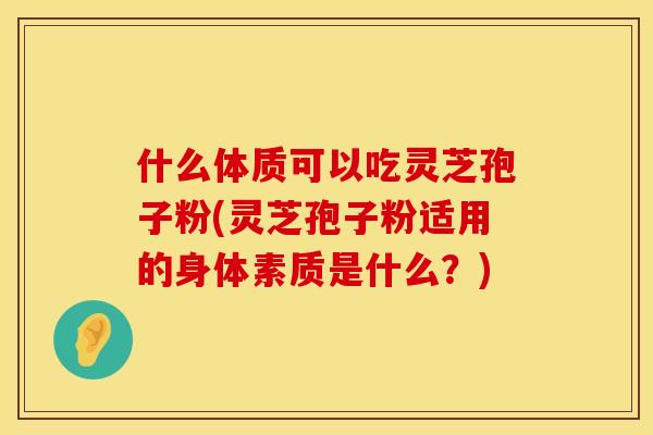 什么体质可以吃灵芝孢子粉(灵芝孢子粉适用的身体素质是什么？)
