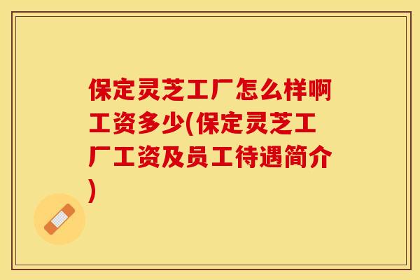 保定灵芝工厂怎么样啊工资多少(保定灵芝工厂工资及员工待遇简介)