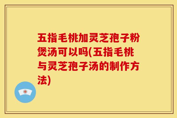 五指毛桃加灵芝孢子粉煲汤可以吗(五指毛桃与灵芝孢子汤的制作方法)
