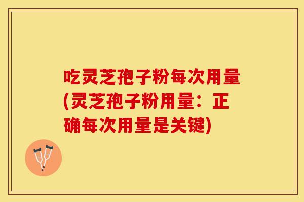 吃灵芝孢子粉每次用量(灵芝孢子粉用量：正确每次用量是关键)