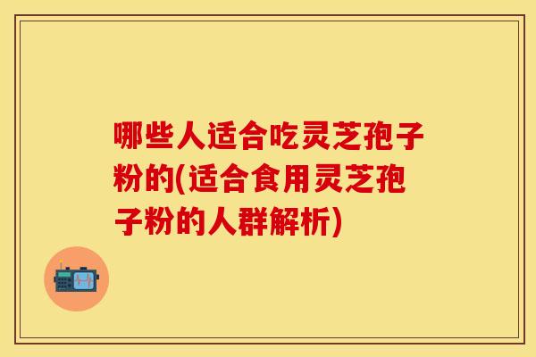 哪些人适合吃灵芝孢子粉的(适合食用灵芝孢子粉的人群解析) 哪些人适合吃灵芝孢子粉的(适合食用灵芝孢子粉的人群解析)