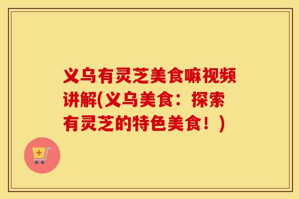 义乌有灵芝美食嘛视频讲解(义乌美食：探索有灵芝的特色美食！)