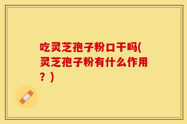 吃灵芝孢子粉口干吗(灵芝孢子粉有什么作用？)