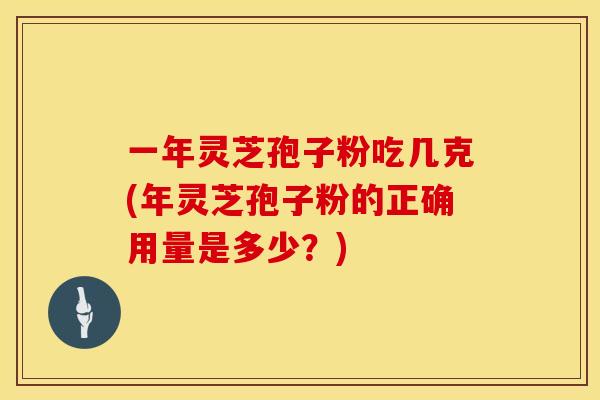一年灵芝孢子粉吃几克(年灵芝孢子粉的正确用量是多少？)