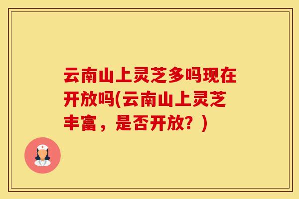 云南山上灵芝多吗现在开放吗(云南山上灵芝丰富，是否开放？)