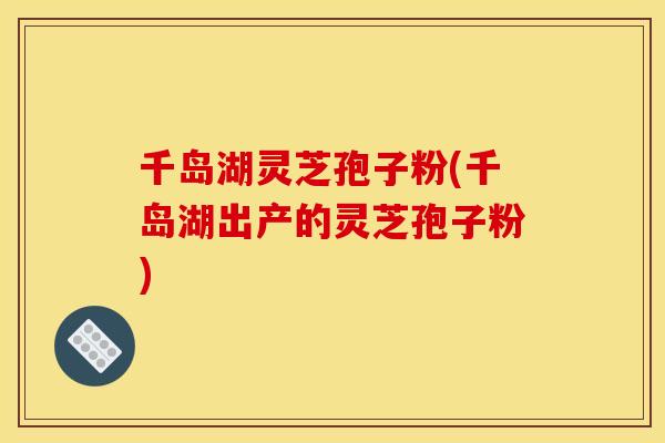 千岛湖灵芝孢子粉(千岛湖出产的灵芝孢子粉)