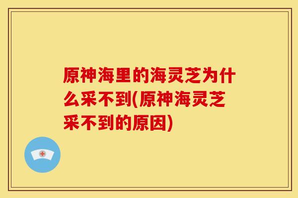 原神海里的海灵芝为什么采不到(原神海灵芝采不到的原因)