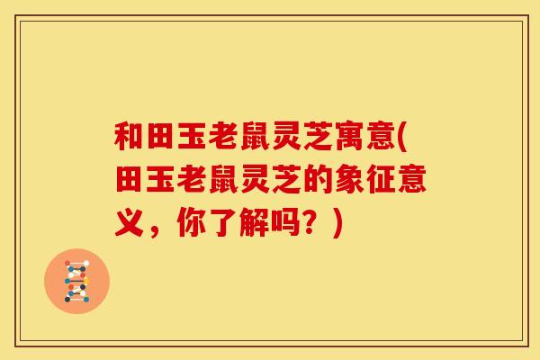 和田玉老鼠灵芝寓意(田玉老鼠灵芝的象征意义，你了解吗？)