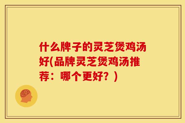 什么牌子的灵芝煲鸡汤好(品牌灵芝煲鸡汤推荐：哪个更好？)