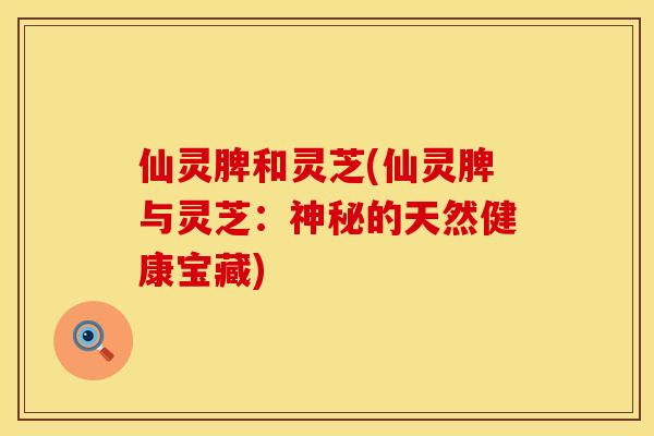 仙灵脾和灵芝(仙灵脾与灵芝：神秘的天然健康宝藏)